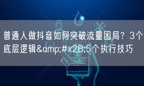 普通人做抖音如何突破流量困局？3个底层逻辑+5个执行技巧