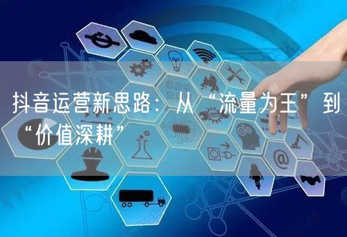 抖音运营新思路：从“流量为王”到“价值深耕”