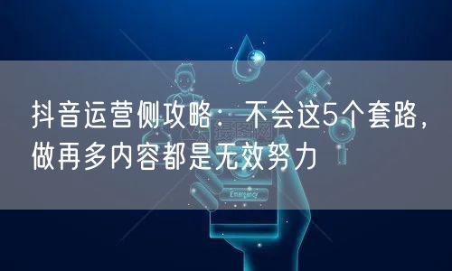 抖音运营侧攻略：不会这5个套路，做再多内容都是无效努力