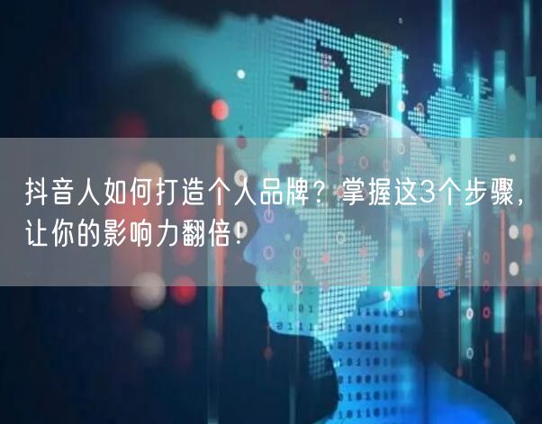 抖音人如何打造个人品牌?掌握这3个步骤,让你的影响力翻倍!