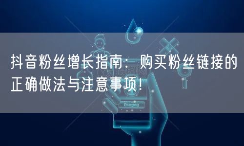 抖音粉丝增长指南：购买粉丝链接的正确做法与注意事项！