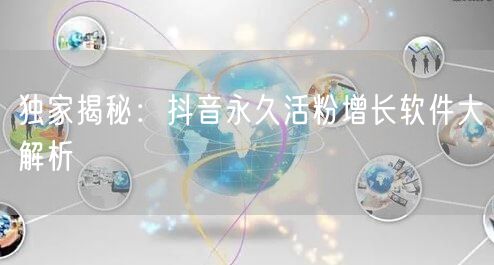 独家揭秘：抖音永久活粉增长软件大解析