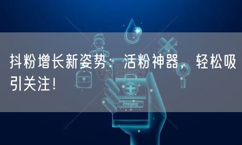 抖粉增长新姿势:活粉神器,轻松吸引关注!