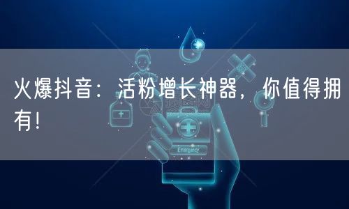 火爆抖音：活粉增长神器，你值得拥有！