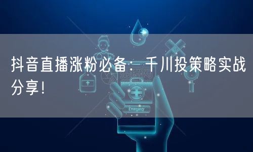 抖音直播涨粉必备：千川投策略实战分享！