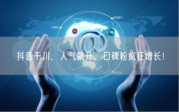 抖音千川，人气飙升，口碑粉疯狂增长！