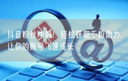 抖音粉丝冲刺！轻松获取千粉助力，让你的账号飞速成长！