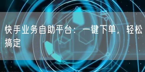 快手业务自助平台：一键下单，轻松搞定