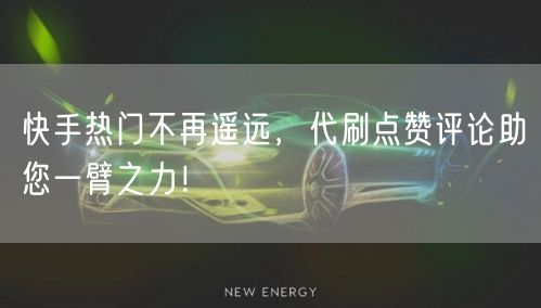 快手热门不再遥远，代刷点赞评论助您一臂之力！