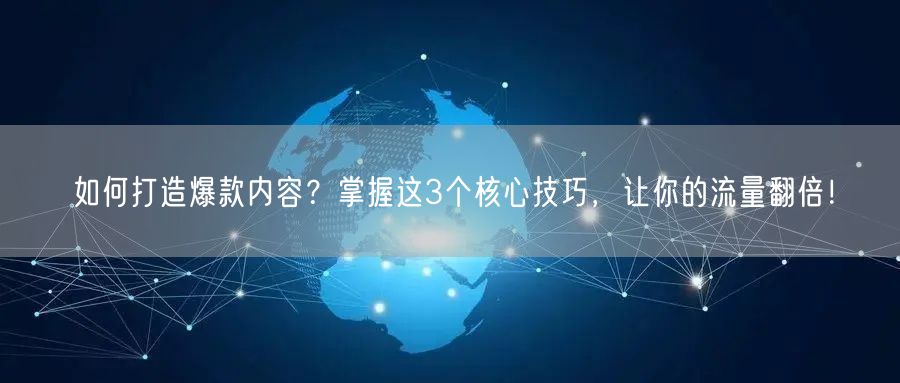 如何打造爆款内容？掌握这3个核心技巧，让你的流量翻倍！