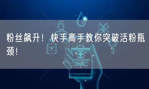 粉丝飙升！快手高手教你突破活粉瓶颈！