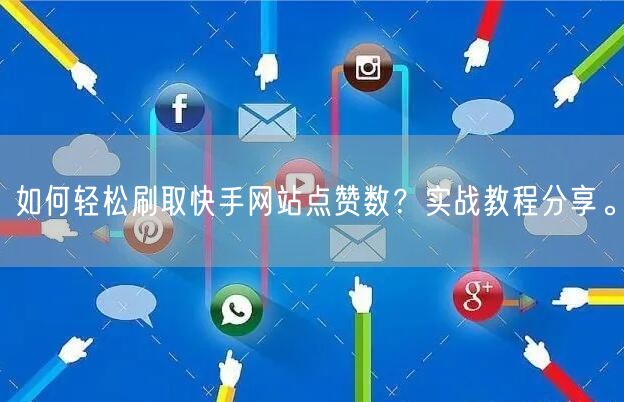 如何轻松刷取快手网站点赞数？实战教程分享。