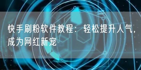 快手刷粉软件教程：轻松提升人气，成为网红新宠