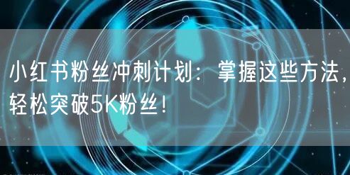小红书粉丝冲刺计划：掌握这些方法，轻松突破5K粉丝！