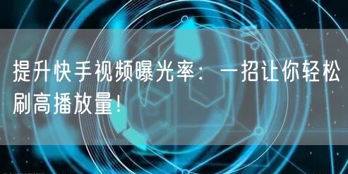 提升快手视频曝光率：一招让你轻松刷高播放量！