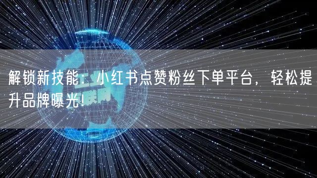 解锁新技能：小红书点赞粉丝下单平台，轻松提升品牌曝光！