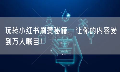 玩转小红书刷赞秘籍，让你的内容受到万人瞩目！