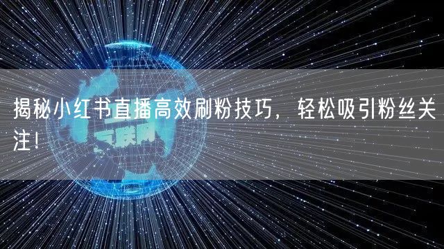 揭秘小红书直播高效刷粉技巧，轻松吸引粉丝关注！