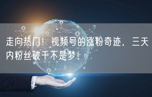 走向热门！视频号的涨粉奇迹，三天内粉丝破千不是梦！