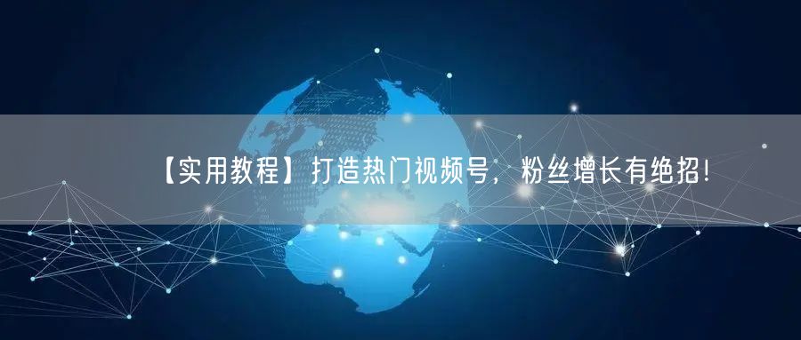 【实用教程】打造热门视频号，粉丝增长有绝招！