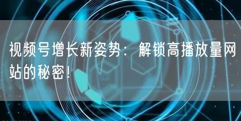 视频号增长新姿势：解锁高播放量网站的秘密！