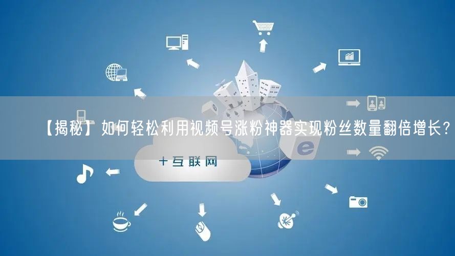 【揭秘】如何轻松利用视频号涨粉神器实现粉丝数量翻倍增长？