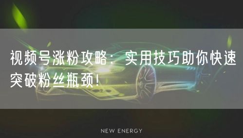 视频号涨粉攻略:实用技巧助你快速突破粉丝瓶颈!