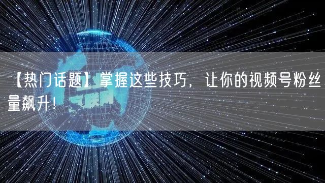 【热门话题】掌握这些技巧，让你的视频号粉丝量飙升！
