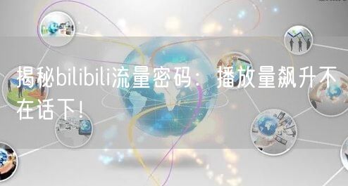 揭秘bilibili流量密码：播放量飙升不在话下！