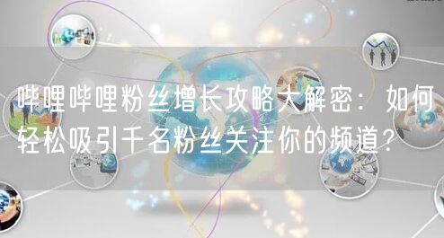 哔哩哔哩粉丝增长攻略大解密：如何轻松吸引千名粉丝关注你的频道？