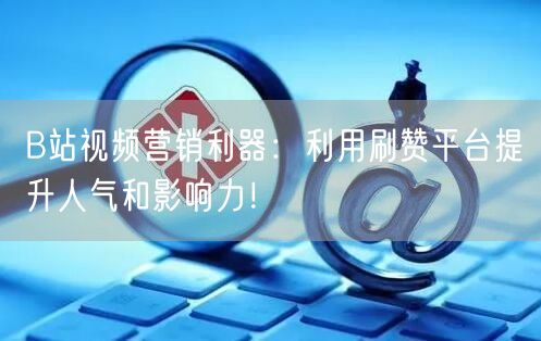 B站视频营销利器:利用刷赞平台提升人气和影响力!