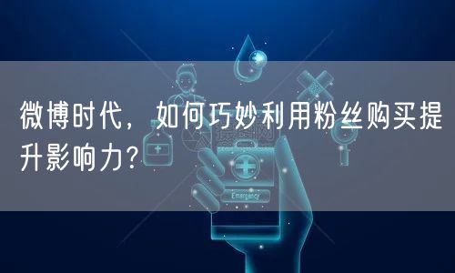 微博时代,如何巧妙利用粉丝购买提升影响力?