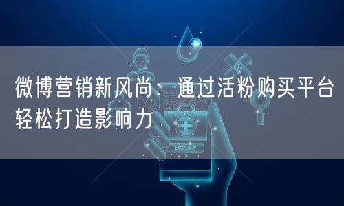 微博营销新风尚：通过活粉购买平台轻松打造影响力