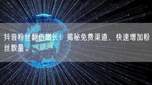 抖音粉丝翻倍增长！揭秘免费渠道，快速增加粉丝数量。