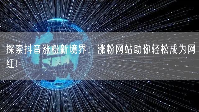 探索抖音涨粉新境界：涨粉网站助你轻松成为网红！