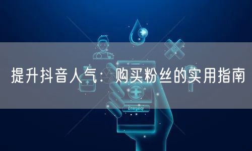 提升抖音人气：购买粉丝的实用指南