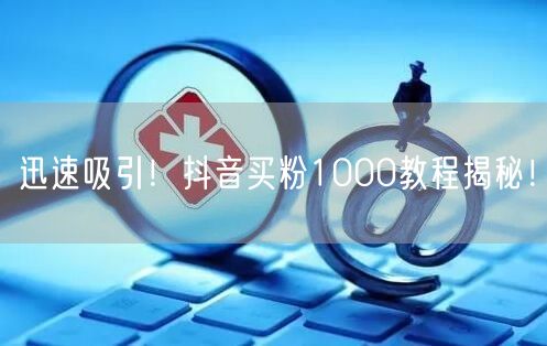 迅速吸引！抖音买粉1000教程揭秘！