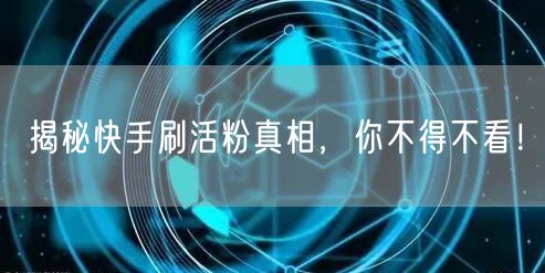 揭秘快手刷活粉真相，你不得不看！