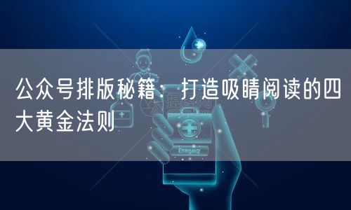 公众号排版秘籍：打造吸睛阅读的四大黄金法则