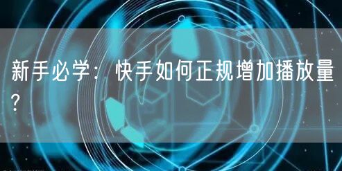 新手必学:快手如何正规增加播放量?