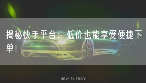 揭秘快手平台：低价也能享受便捷下单！