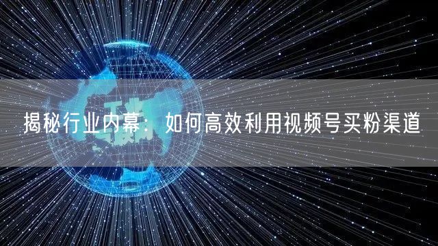 揭秘行业内幕：如何高效利用视频号买粉渠道