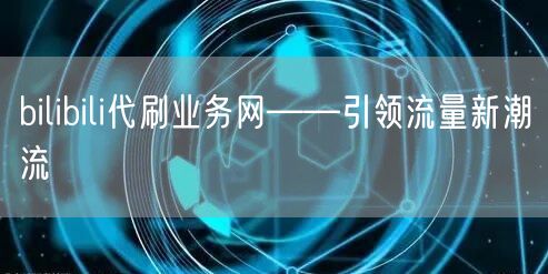 bilibili代刷业务网——引领流量新潮流