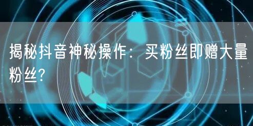 揭秘抖音神秘操作：买粉丝即赠大量粉丝?