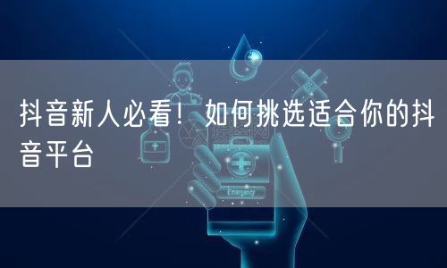 抖音新人必看！如何挑选适合你的抖音平台