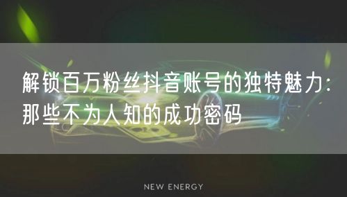 解锁百万粉丝抖音账号的独特魅力：那些不为人知的成功密码