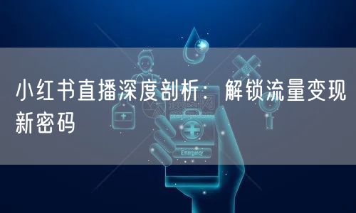 小红书直播深度剖析：解锁流量变现新密码