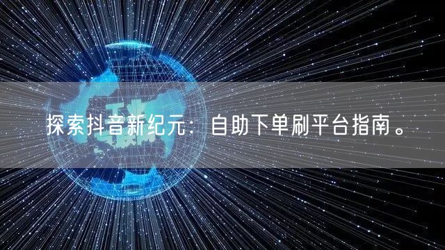 探索抖音新纪元:自助下单刷平台指南。