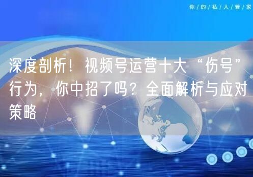 深度剖析！视频号运营十大“伤号”行为，你中招了吗？全面解析与