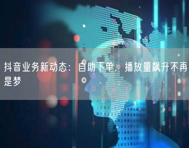 抖音业务新动态：自助下单，播放量飙升不再是梦